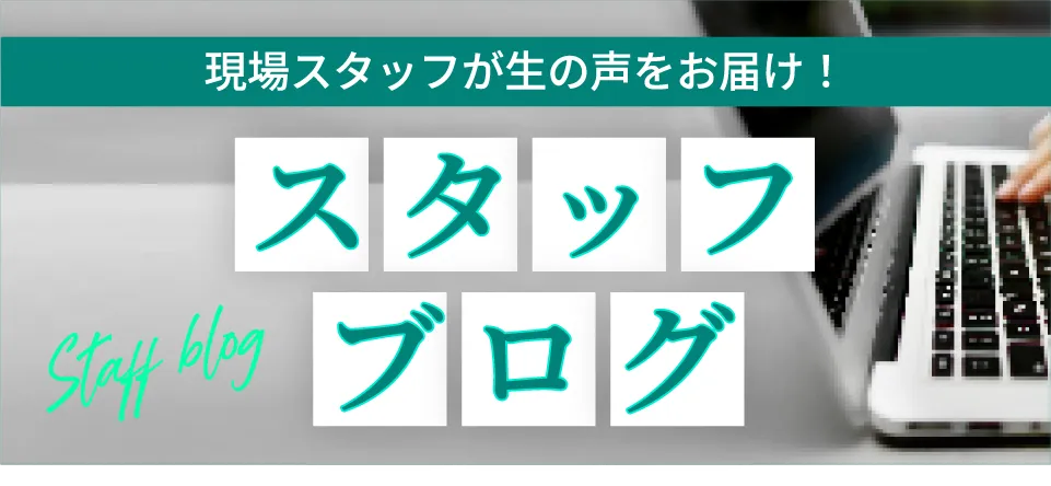 現場スタッフが生の声をお届け。スタッフブログ
