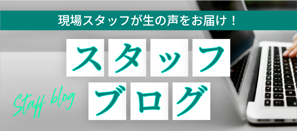 現場スタッフが生の声をお届け。スタッフブログ